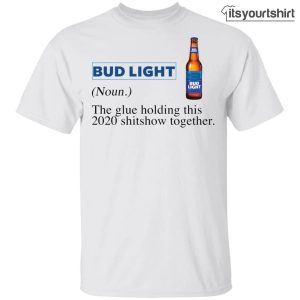 Bud Light The Glue Holding This Shitshow Together T-Shirt